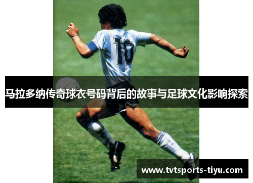 马拉多纳传奇球衣号码背后的故事与足球文化影响探索