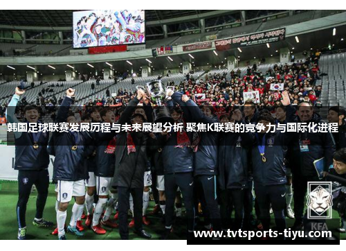 韩国足球联赛发展历程与未来展望分析 聚焦K联赛的竞争力与国际化进程