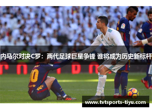 内马尔对决C罗：两代足球巨星争锋 谁将成为历史新标杆