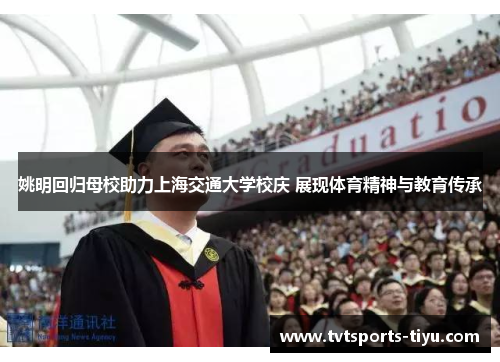 姚明回归母校助力上海交通大学校庆 展现体育精神与教育传承