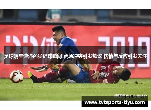 足球明星遭遇凶猛铲球瞬间 赛场冲突引发热议 伤情与反应引发关注