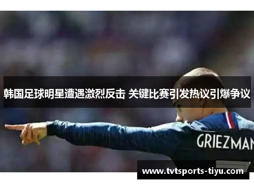 韩国足球明星遭遇激烈反击 关键比赛引发热议引爆争议