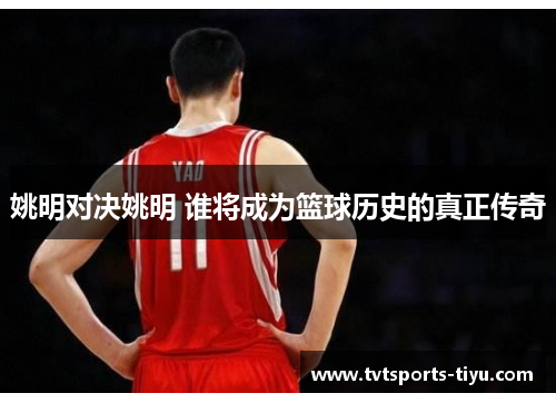 姚明对决姚明 谁将成为篮球历史的真正传奇