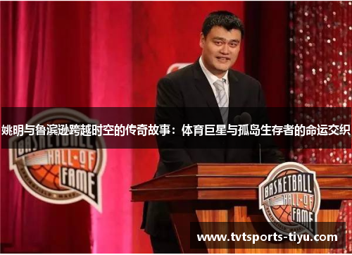 姚明与鲁滨逊跨越时空的传奇故事：体育巨星与孤岛生存者的命运交织