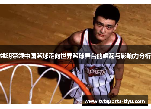 姚明带领中国篮球走向世界篮球舞台的崛起与影响力分析