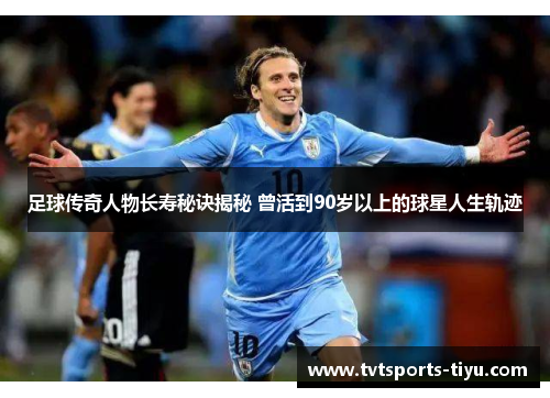 足球传奇人物长寿秘诀揭秘 曾活到90岁以上的球星人生轨迹
