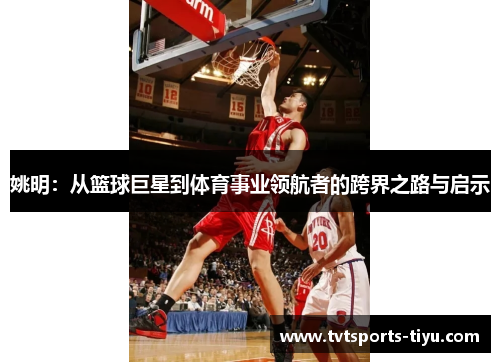 姚明：从篮球巨星到体育事业领航者的跨界之路与启示