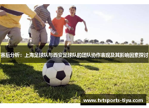 赛后分析：上海足球队与西安足球队的团队协作表现及其影响因素探讨