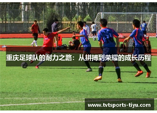 重庆足球队的耐力之路：从拼搏到荣耀的成长历程