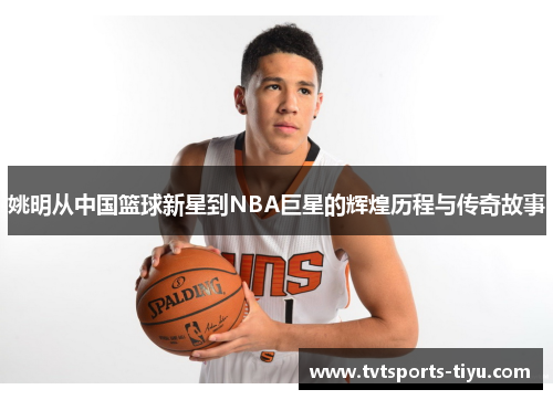 姚明从中国篮球新星到NBA巨星的辉煌历程与传奇故事