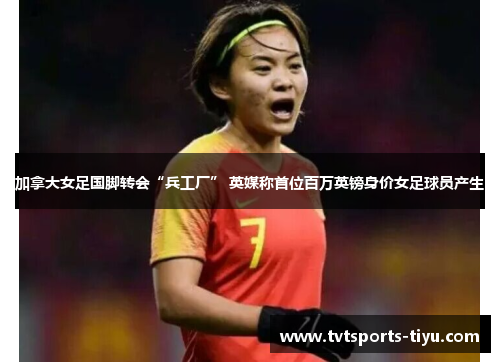 加拿大女足国脚转会“兵工厂” 英媒称首位百万英镑身价女足球员产生