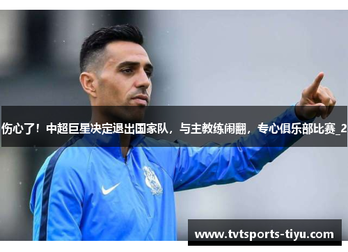 伤心了！中超巨星决定退出国家队，与主教练闹翻，专心俱乐部比赛_2