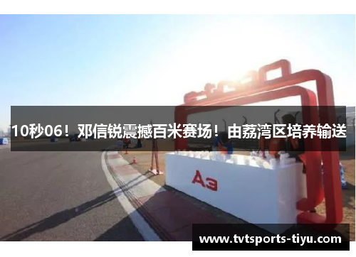10秒06！邓信锐震撼百米赛场！由荔湾区培养输送