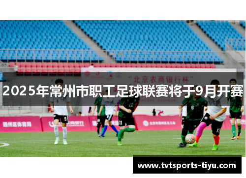 2025年常州市职工足球联赛将于9月开赛