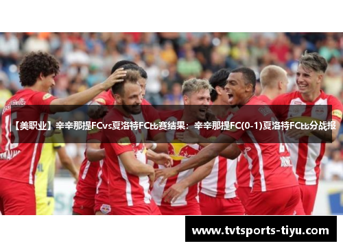 【美职业】辛辛那提FCvs夏洛特FC比赛结果：辛辛那提FC(0-1)夏洛特FC比分战报