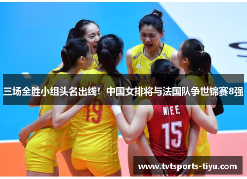 三场全胜小组头名出线！中国女排将与法国队争世锦赛8强